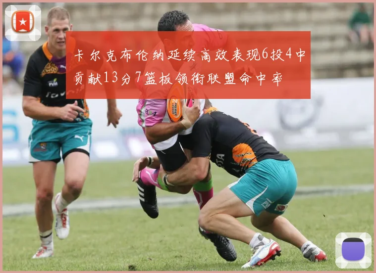 卡尔克布伦纳延续高效表现6投4中贡献13分7篮板领衔联盟命中率