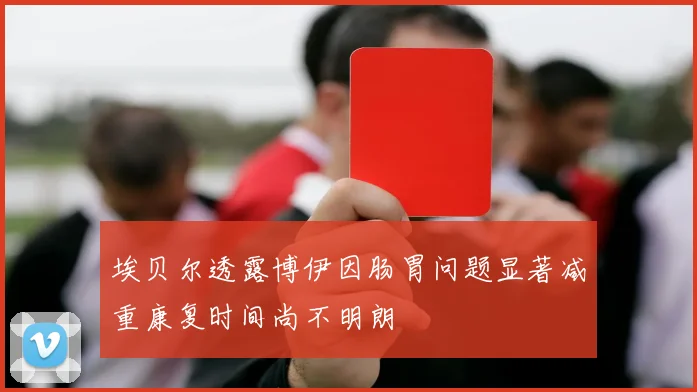 埃贝尔透露博伊因肠胃问题显著减重康复时间尚不明朗