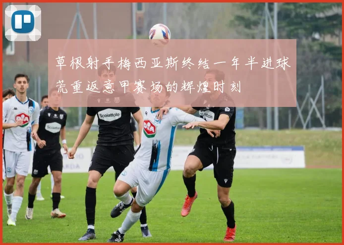 草根射手梅西亚斯终结一年半进球荒重返意甲赛场的辉煌时刻
