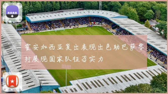 霍安加西亚复出表现出色助巴萨零封展现国家队征召实力