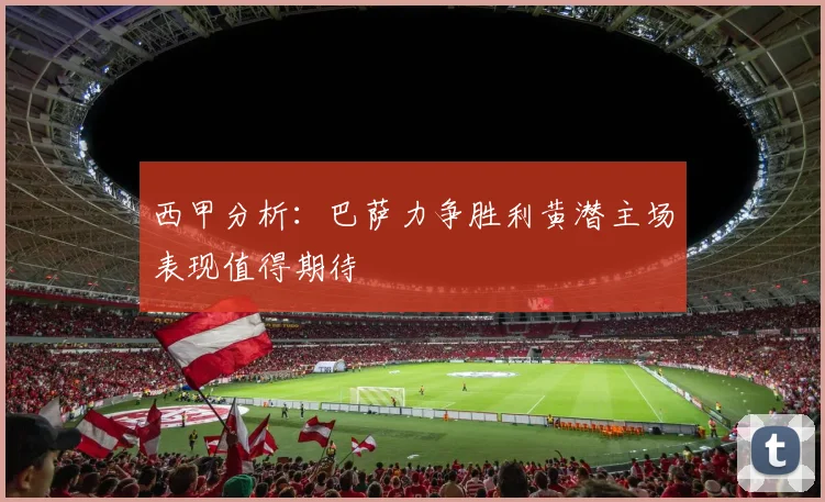 西甲分析：巴萨力争胜利黄潜主场表现值得期待