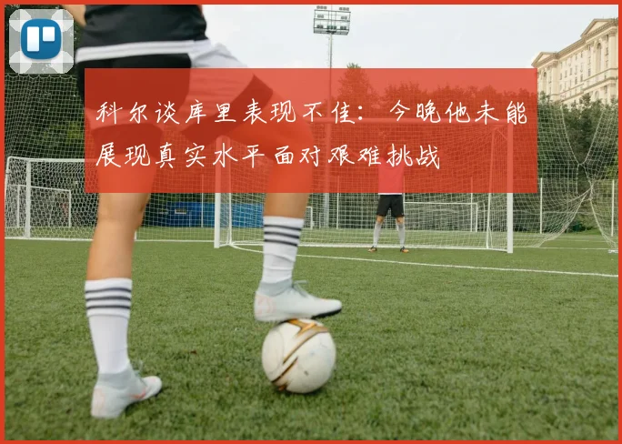 科尔谈库里表现不佳：今晚他未能展现真实水平面对艰难挑战