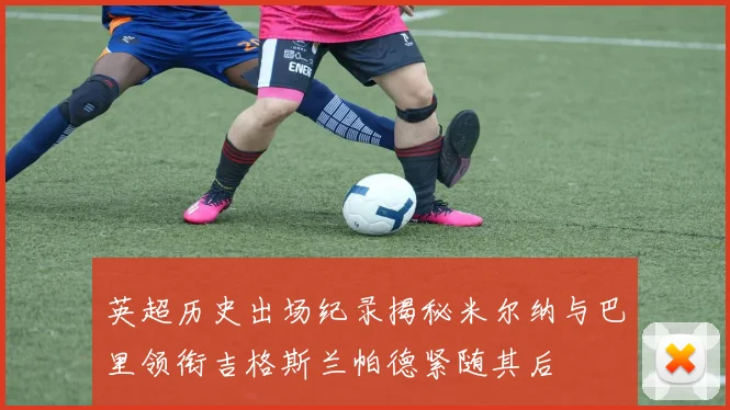 英超历史出场纪录揭秘米尔纳与巴里领衔吉格斯兰帕德紧随其后