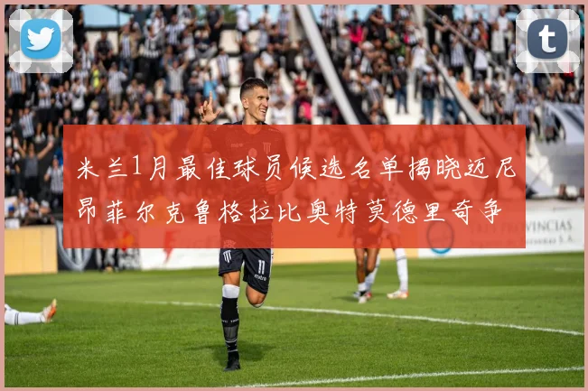 米兰1月最佳球员候选名单揭晓迈尼昂菲尔克鲁格拉比奥特莫德里奇争夺荣誉