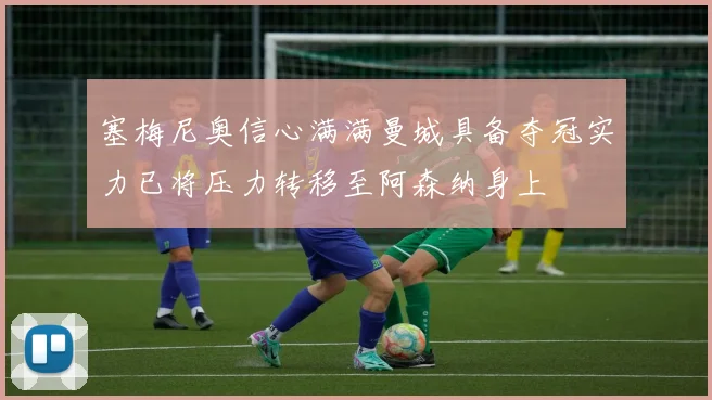 塞梅尼奥信心满满曼城具备夺冠实力已将压力转移至阿森纳身上