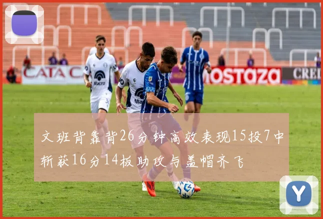 文班背靠背26分钟高效表现15投7中斩获16分14板助攻与盖帽齐飞