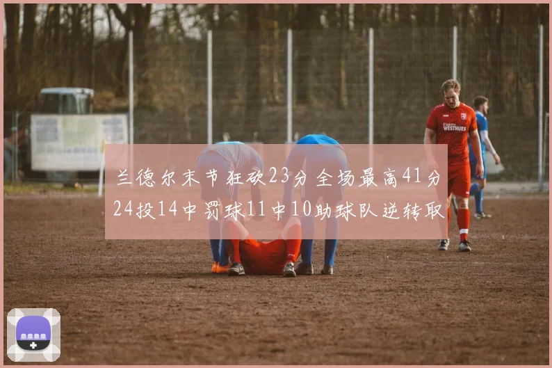 兰德尔末节狂砍23分全场最高41分24投14中罚球11中10助球队逆转取胜