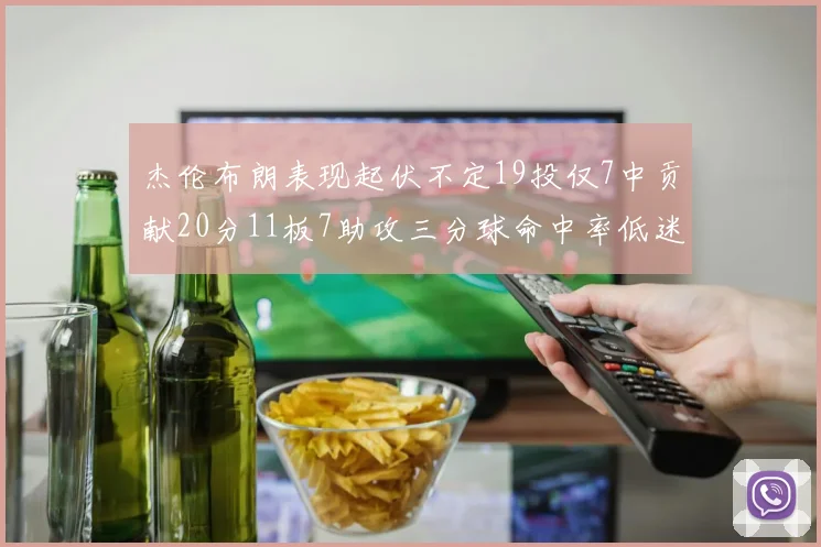 杰伦布朗表现起伏不定19投仅7中贡献20分11板7助攻三分球命中率低迷