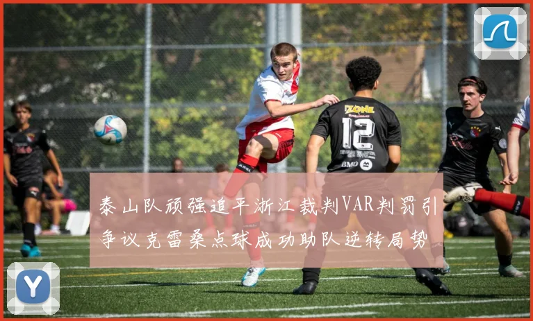 泰山队顽强追平浙江裁判VAR判罚引争议克雷桑点球成功助队逆转局势