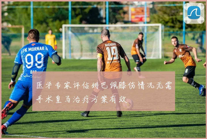 医学专家评估姆巴佩膝伤情况无需手术皇马治疗方案有效
