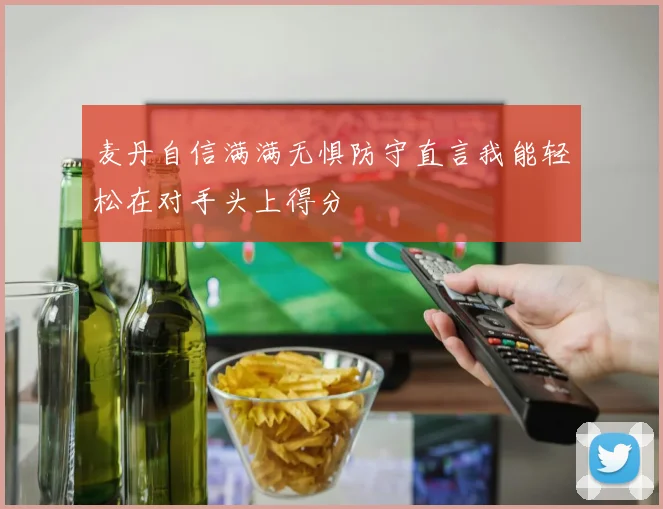 麦丹自信满满无惧防守直言我能轻松在对手头上得分