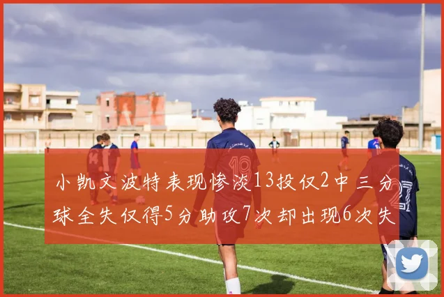 小凯文波特表现惨淡13投仅2中三分球全失仅得5分助攻7次却出现6次失误