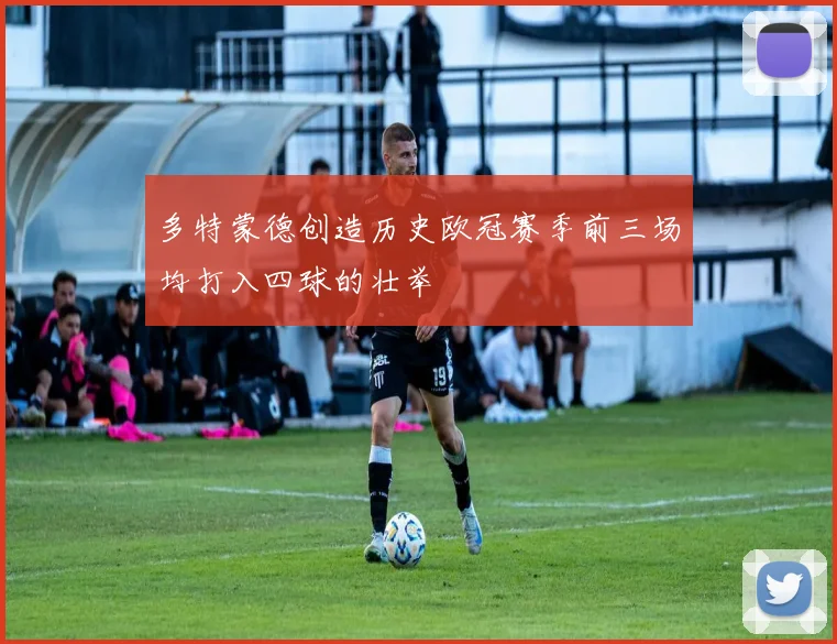 多特蒙德创造历史欧冠赛季前三场均打入四球的壮举