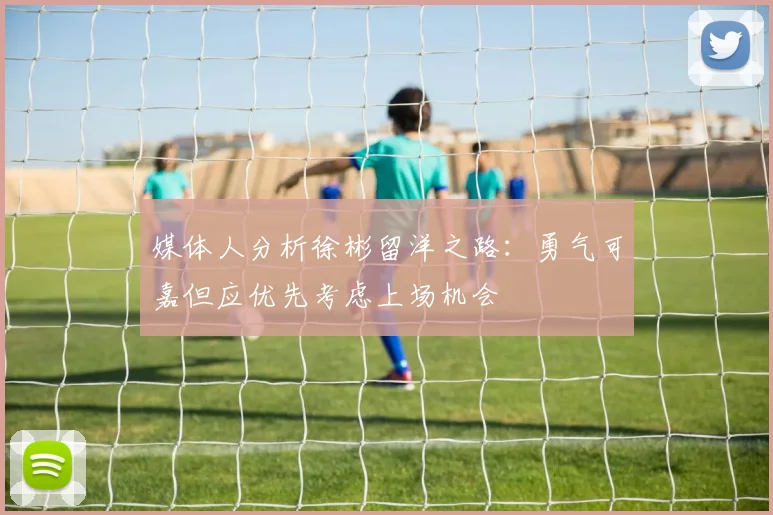 媒体人分析徐彬留洋之路：勇气可嘉但应优先考虑上场机会