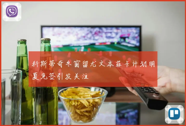 科斯蒂奇冬窗留尤文本菲卡计划明夏免签引发关注