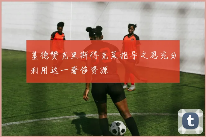 基德赞克里斯得克莱指导之恩充分利用这一奢侈资源