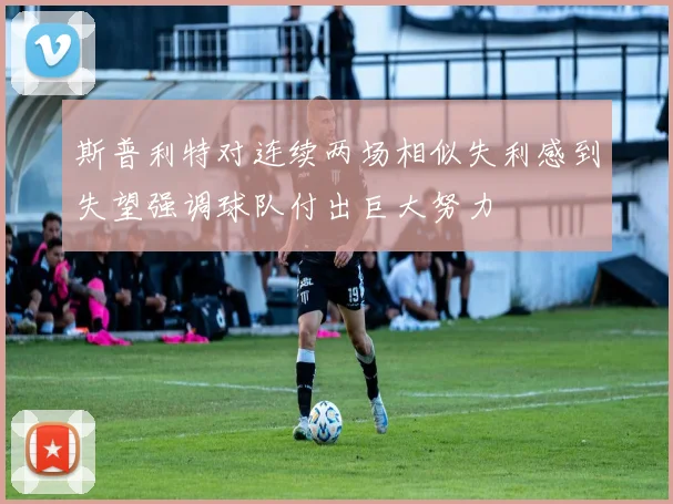 斯普利特对连续两场相似失利感到失望强调球队付出巨大努力