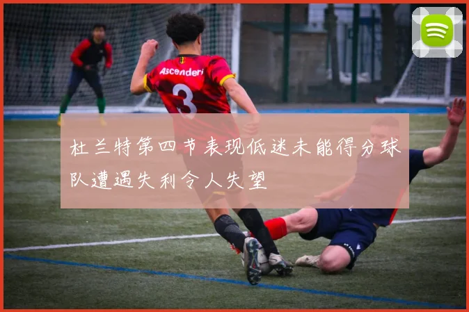 杜兰特第四节表现低迷未能得分球队遭遇失利令人失望