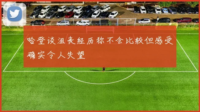 哈登谈沮丧经历称不会比较但感受确实令人失望