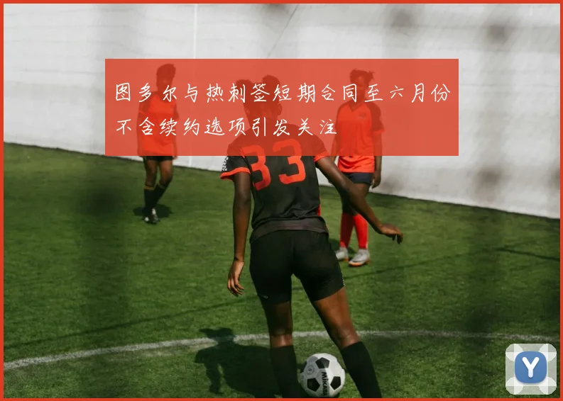 图多尔与热刺签短期合同至六月份不含续约选项引发关注